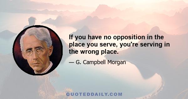 If you have no opposition in the place you serve, you're serving in the wrong place.