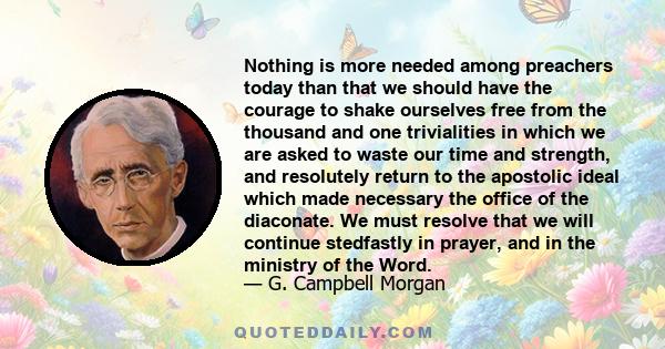 Nothing is more needed among preachers today than that we should have the courage to shake ourselves free from the thousand and one trivialities in which we are asked to waste our time and strength, and resolutely