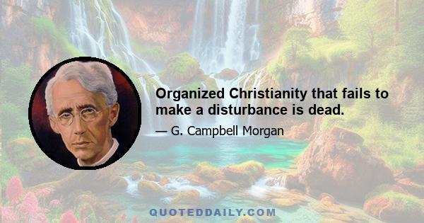 Organized Christianity that fails to make a disturbance is dead.