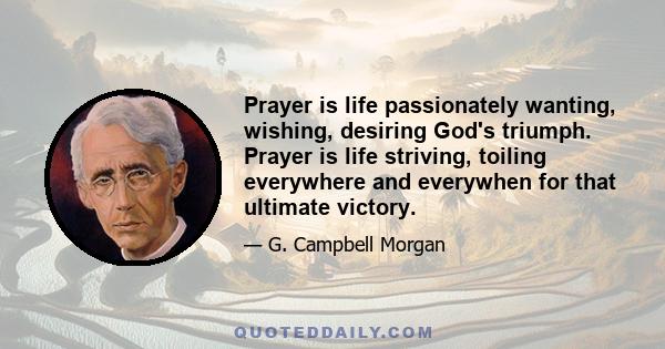 Prayer is life passionately wanting, wishing, desiring God's triumph. Prayer is life striving, toiling everywhere and everywhen for that ultimate victory.