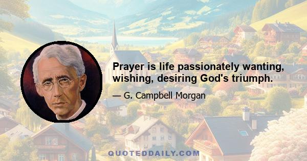 Prayer is life passionately wanting, wishing, desiring God's triumph.