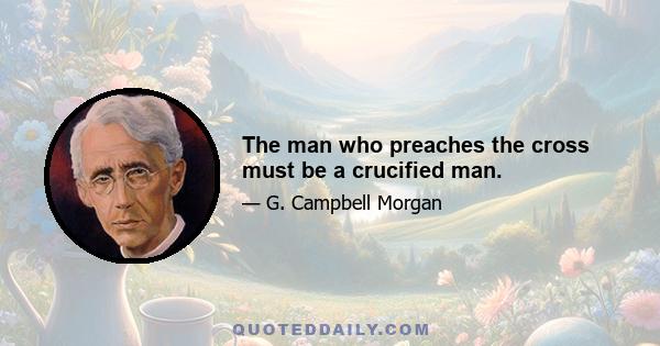 The man who preaches the cross must be a crucified man.