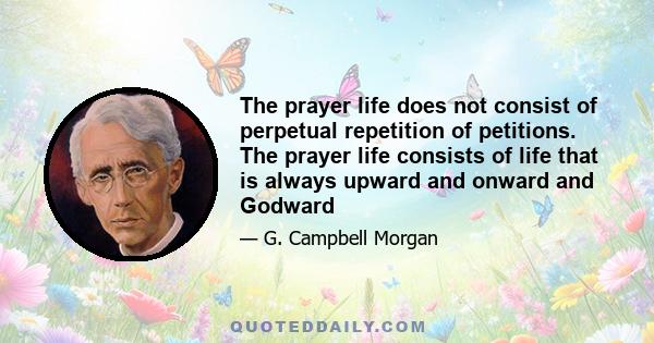 The prayer life does not consist of perpetual repetition of petitions. The prayer life consists of life that is always upward and onward and Godward