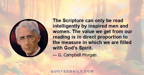 The Scripture can only be read intelligently by inspired men and women. The value we get from our reading is in direct proportion to the measure in which we are filled with God's Spirit.