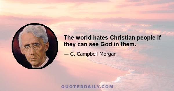 The world hates Christian people if they can see God in them.