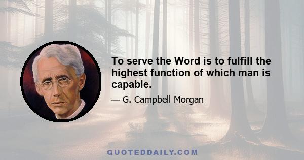 To serve the Word is to fulfill the highest function of which man is capable.