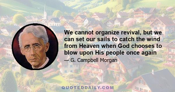 We cannot organize revival, but we can set our sails to catch the wind from Heaven when God chooses to blow upon His people once again