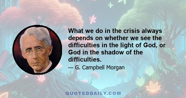 What we do in the crisis always depends on whether we see the difficulties in the light of God, or God in the shadow of the difficulties.