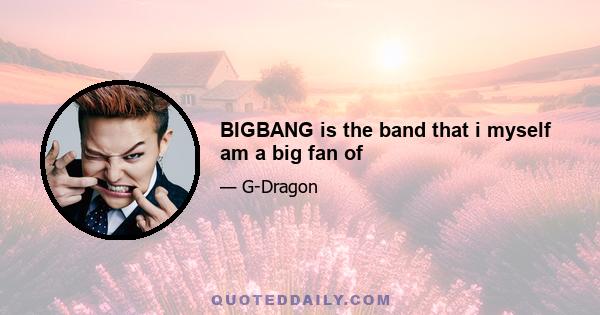 BIGBANG is the band that i myself am a big fan of