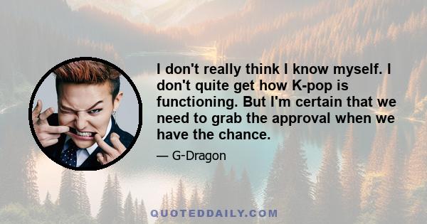 I don't really think I know myself. I don't quite get how K-pop is functioning. But I'm certain that we need to grab the approval when we have the chance.