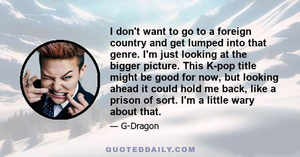 I don't want to go to a foreign country and get lumped into that genre. I'm just looking at the bigger picture. This K-pop title might be good for now, but looking ahead it could hold me back, like a prison of sort. I'm 