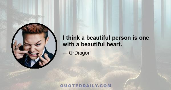 I think a beautiful person is one with a beautiful heart.