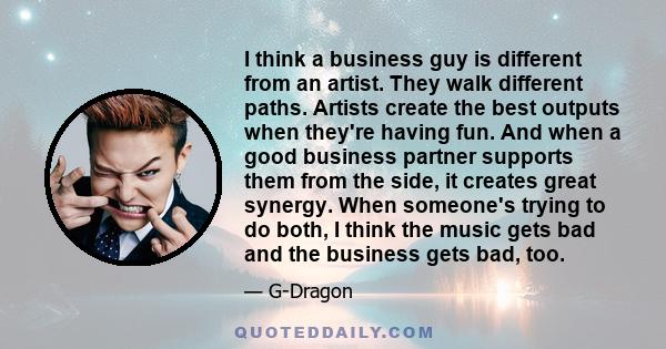 I think a business guy is different from an artist. They walk different paths. Artists create the best outputs when they're having fun. And when a good business partner supports them from the side, it creates great