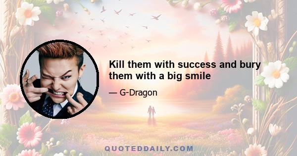 Kill them with success and bury them with a big smile