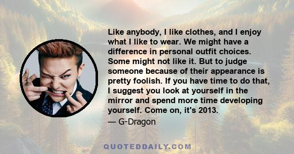 Like anybody, I like clothes, and I enjoy what I like to wear. We might have a difference in personal outfit choices. Some might not like it. But to judge someone because of their appearance is pretty foolish. If you