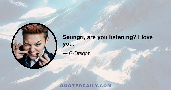 Seungri, are you listening? I love you.