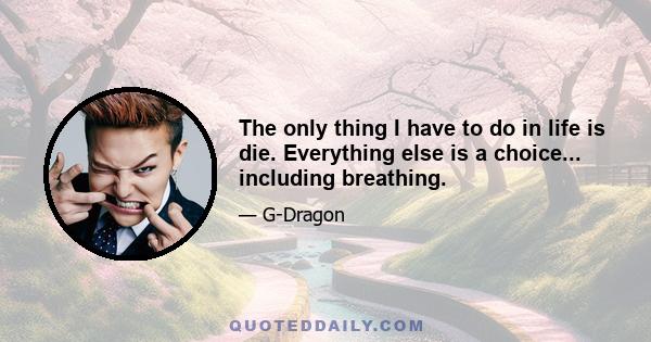 The only thing I have to do in life is die. Everything else is a choice... including breathing.