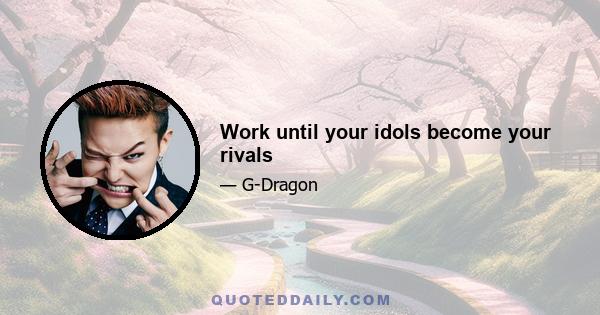 Work until your idols become your rivals