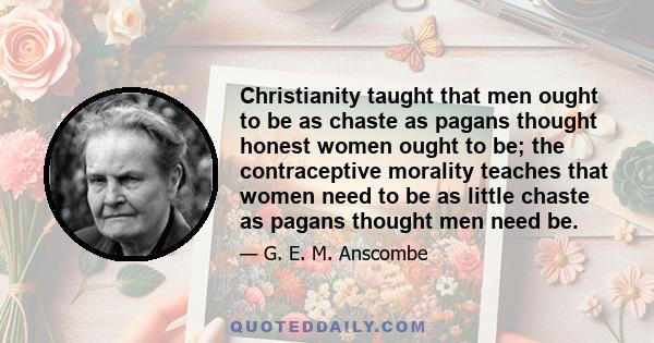 Christianity taught that men ought to be as chaste as pagans thought honest women ought to be; the contraceptive morality teaches that women need to be as little chaste as pagans thought men need be.