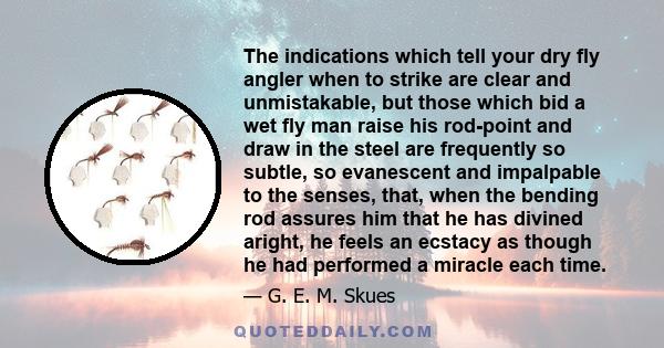 The indications which tell your dry fly angler when to strike are clear and unmistakable, but those which bid a wet fly man raise his rod-point and draw in the steel are frequently so subtle, so evanescent and