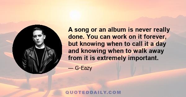 A song or an album is never really done. You can work on it forever, but knowing when to call it a day and knowing when to walk away from it is extremely important.