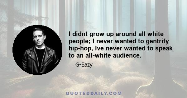 I didnt grow up around all white people; I never wanted to gentrify hip-hop, Ive never wanted to speak to an all-white audience.