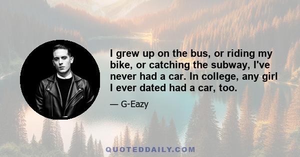 I grew up on the bus, or riding my bike, or catching the subway, I've never had a car. In college, any girl I ever dated had a car, too.