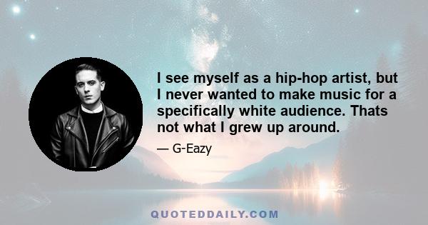 I see myself as a hip-hop artist, but I never wanted to make music for a specifically white audience. Thats not what I grew up around.