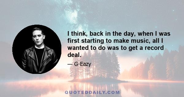 I think, back in the day, when I was first starting to make music, all I wanted to do was to get a record deal.