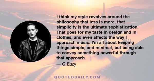 I think my style revolves around the philosophy that less is more, that simplicity is the ultimate sophistication. That goes for my taste in design and in clothes, and even affects the way I approach music. I'm all