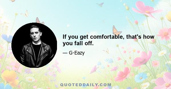 If you get comfortable, that's how you fall off.