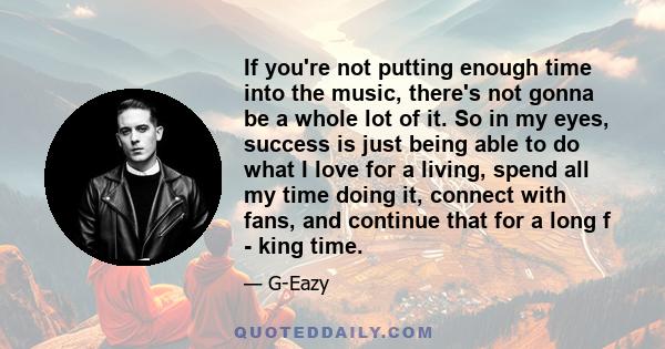 If you're not putting enough time into the music, there's not gonna be a whole lot of it. So in my eyes, success is just being able to do what I love for a living, spend all my time doing it, connect with fans, and