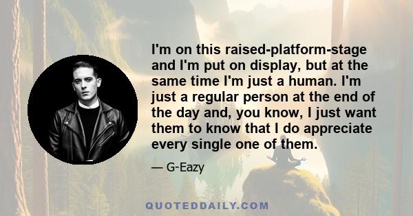 I'm on this raised-platform-stage and I'm put on display, but at the same time I'm just a human. I'm just a regular person at the end of the day and, you know, I just want them to know that I do appreciate every single