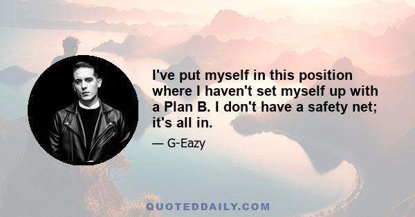 I've put myself in this position where I haven't set myself up with a Plan B. I don't have a safety net; it's all in.