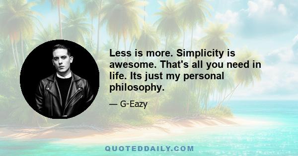 Less is more. Simplicity is awesome. That's all you need in life. Its just my personal philosophy.