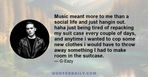 Music meant more to me than a social life and just hangin out. haha just being tired of repacking my suit case every couple of days, and anytime i wanted to cop some new clothes i would have to throw away something I