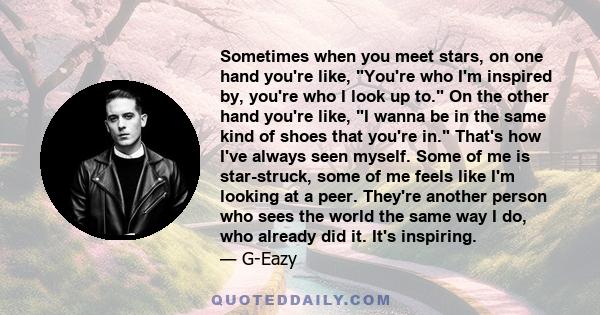 Sometimes when you meet stars, on one hand you're like, You're who I'm inspired by, you're who I look up to. On the other hand you're like, I wanna be in the same kind of shoes that you're in. That's how I've always