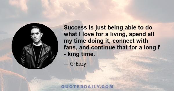 Success is just being able to do what I love for a living, spend all my time doing it, connect with fans, and continue that for a long f - king time.