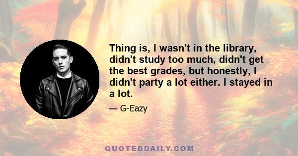 Thing is, I wasn't in the library, didn't study too much, didn't get the best grades, but honestly, I didn't party a lot either. I stayed in a lot.