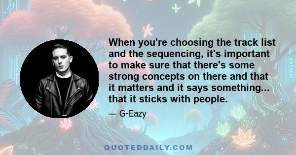 When you're choosing the track list and the sequencing, it's important to make sure that there's some strong concepts on there and that it matters and it says something... that it sticks with people.