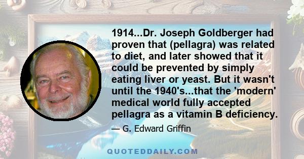 1914...Dr. Joseph Goldberger had proven that (pellagra) was related to diet, and later showed that it could be prevented by simply eating liver or yeast. But it wasn't until the 1940's...that the 'modern' medical world