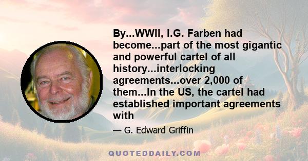 By...WWII, I.G. Farben had become...part of the most gigantic and powerful cartel of all history...interlocking agreements...over 2,000 of them...In the US, the cartel had established important agreements with