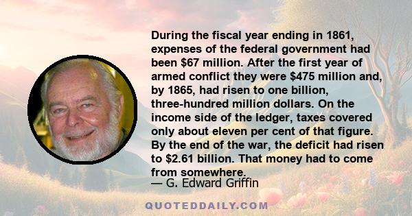 During the fiscal year ending in 1861, expenses of the federal government had been $67 million. After the first year of armed conflict they were $475 million and, by 1865, had risen to one billion, three-hundred million 