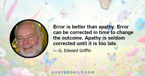 Error is better than apathy. Error can be corrected in time to change the outcome. Apathy is seldom corrected until it is too late.