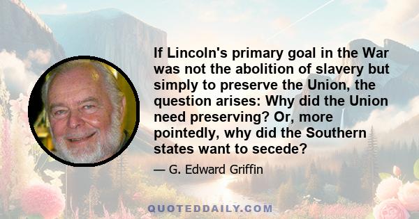 If Lincoln's primary goal in the War was not the abolition of slavery but simply to preserve the Union, the question arises: Why did the Union need preserving? Or, more pointedly, why did the Southern states want to