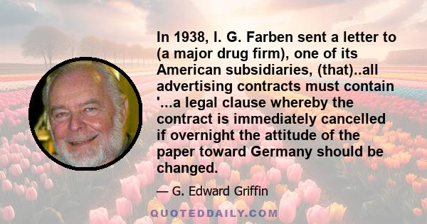 In 1938, I. G. Farben sent a letter to (a major drug firm), one of its American subsidiaries, (that)..all advertising contracts must contain '...a legal clause whereby the contract is immediately cancelled if overnight