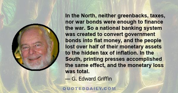 In the North, neither greenbacks, taxes, nor war bonds were enough to finance the war. So a national banking system was created to convert government bonds into fiat money, and the people lost over half of their