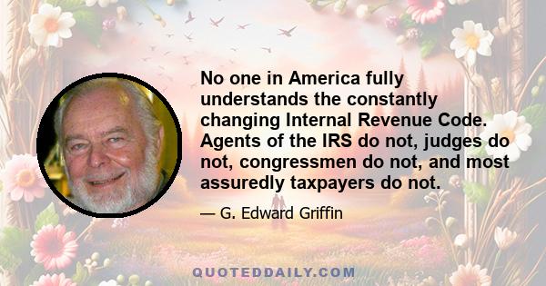 No one in America fully understands the constantly changing Internal Revenue Code. Agents of the IRS do not, judges do not, congressmen do not, and most assuredly taxpayers do not.