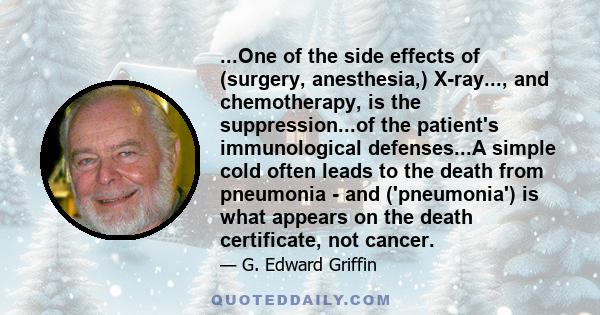 ...One of the side effects of (surgery, anesthesia,) X-ray..., and chemotherapy, is the suppression...of the patient's immunological defenses...A simple cold often leads to the death from pneumonia - and ('pneumonia')