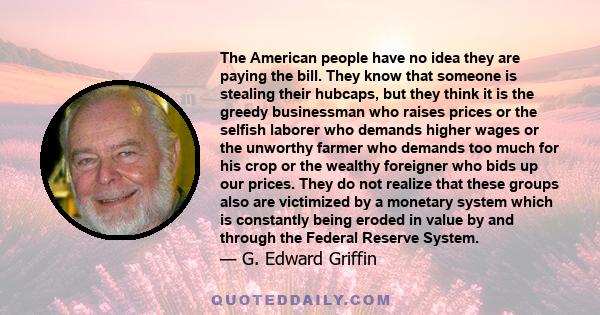 The American people have no idea they are paying the bill. They know that someone is stealing their hubcaps, but they think it is the greedy businessman who raises prices or the selfish laborer who demands higher wages